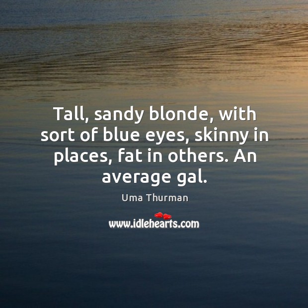 Tall, sandy blonde, with sort of blue eyes, skinny in places, fat in others. An average gal. Image