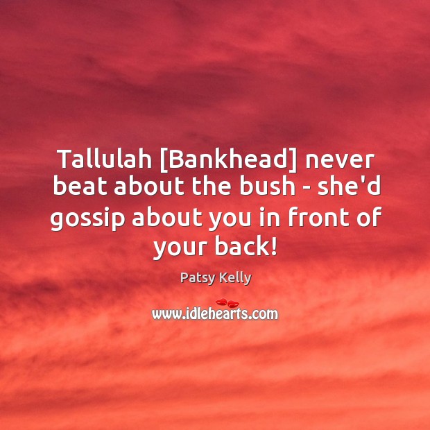 Tallulah [Bankhead] never beat about the bush – she’d gossip about you Patsy Kelly Picture Quote