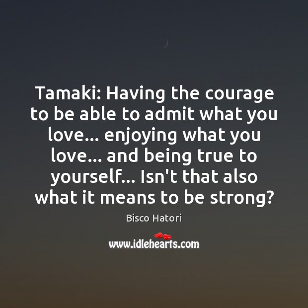 Tamaki: Having the courage to be able to admit what you love… Be Strong Quotes Image
