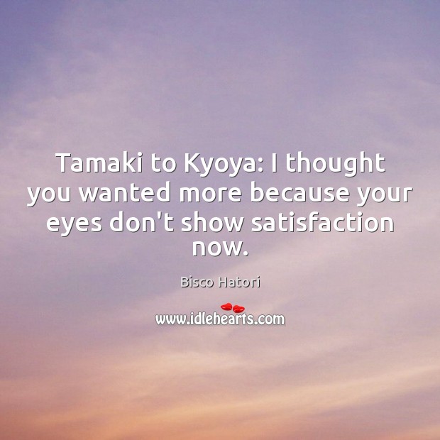 Tamaki to Kyoya: I thought you wanted more because your eyes don’t show satisfaction now. Bisco Hatori Picture Quote