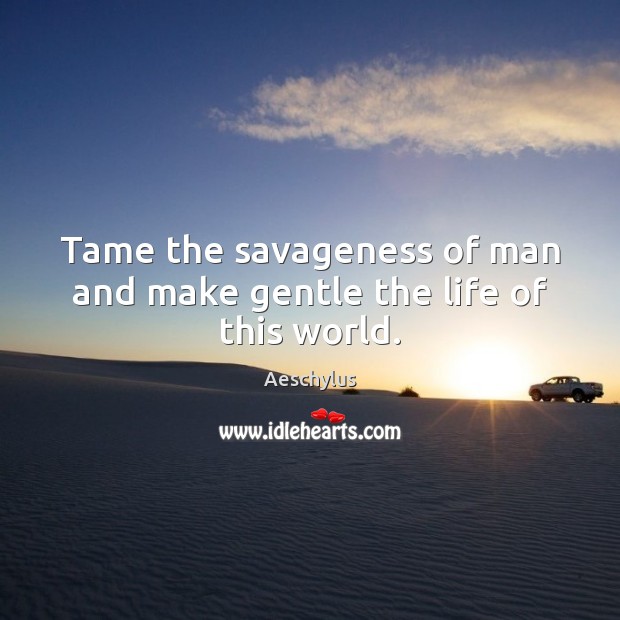 Tame the savageness of man and make gentle the life of this world. Aeschylus Picture Quote