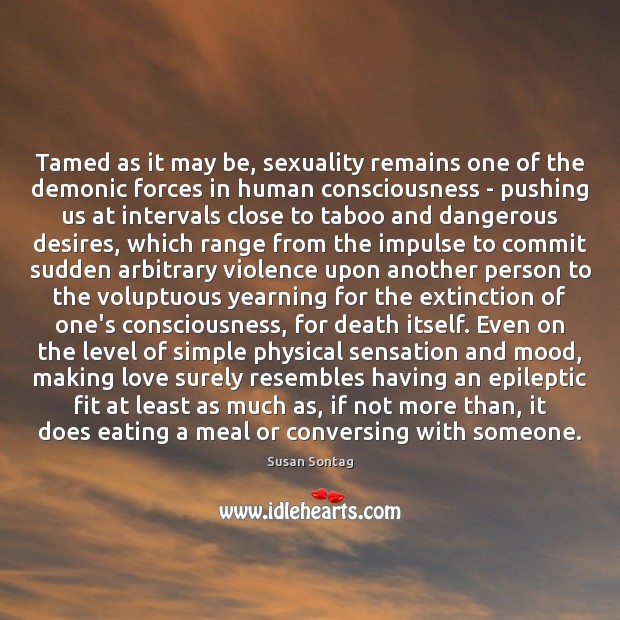 Tamed as it may be, sexuality remains one of the demonic forces Susan Sontag Picture Quote