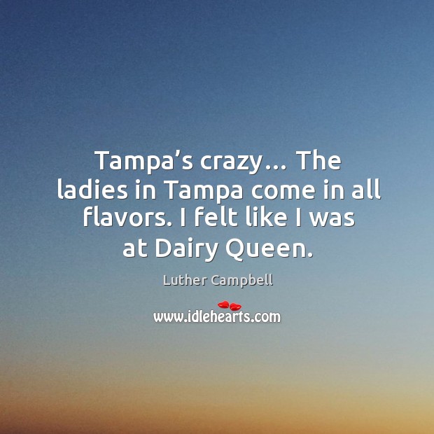Tampa’s crazy… the ladies in tampa come in all flavors. I felt like I was at dairy queen. Luther Campbell Picture Quote
