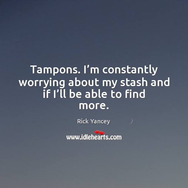 Tampons. I’m constantly worrying about my stash and if I’ll be able to find more. Rick Yancey Picture Quote