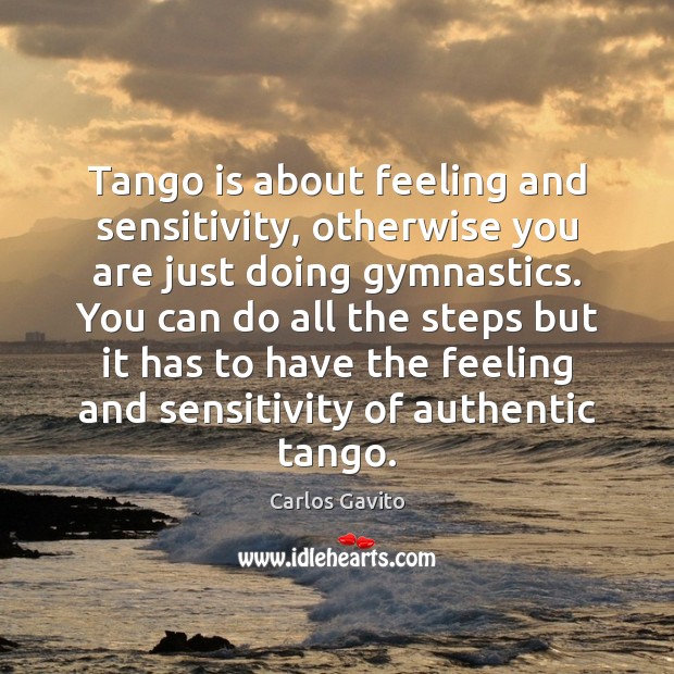 Tango is about feeling and sensitivity, otherwise you are just doing gymnastics. Carlos Gavito Picture Quote