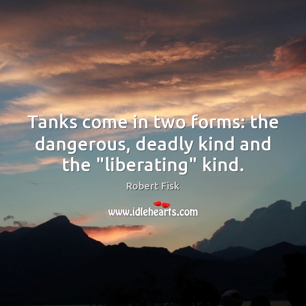 Tanks come in two forms: the dangerous, deadly kind and the “liberating” kind. Robert Fisk Picture Quote