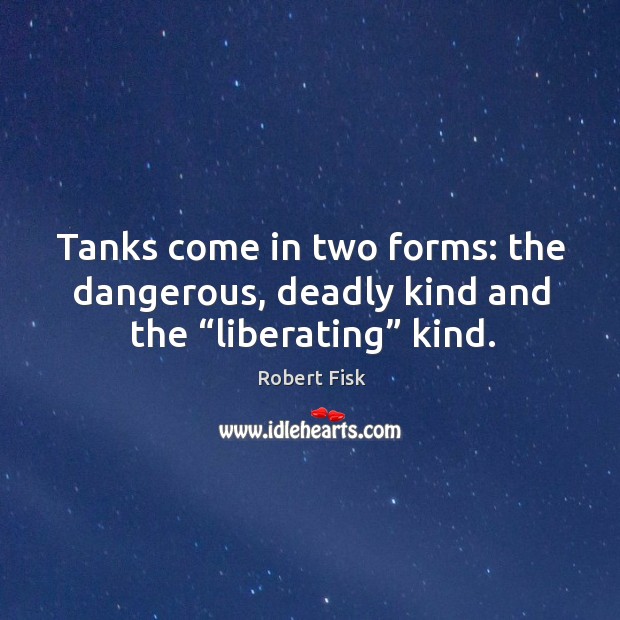 Tanks come in two forms: the dangerous, deadly kind and the “liberating” kind. Robert Fisk Picture Quote