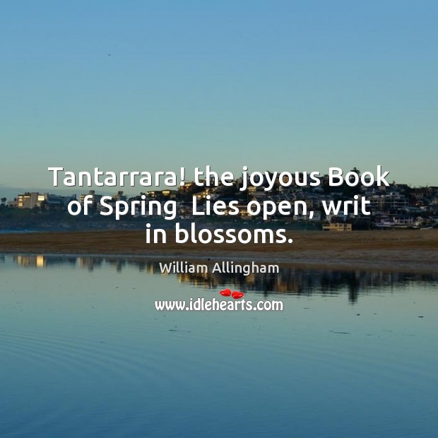 Tantarrara! the joyous Book of Spring  Lies open, writ in blossoms. William Allingham Picture Quote