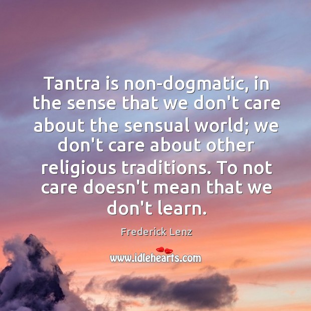 Tantra is non-dogmatic, in the sense that we don’t care about the Frederick Lenz Picture Quote