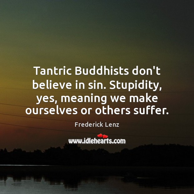 Tantric Buddhists don’t believe in sin. Stupidity, yes, meaning we make ourselves 