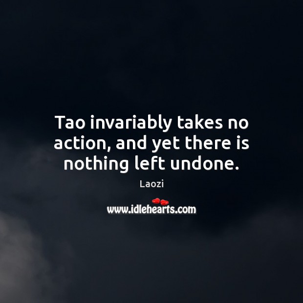 Tao invariably takes no action, and yet there is nothing left undone. Laozi Picture Quote