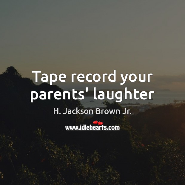 Tape record your parents’ laughter H. Jackson Brown Jr. Picture Quote