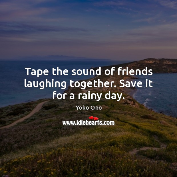 Tape the sound of friends laughing together. Save it for a rainy day. Image