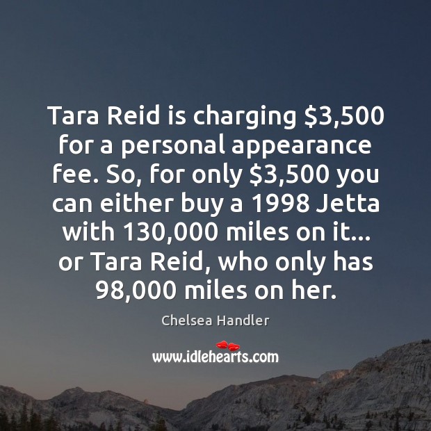 Tara Reid is charging $3,500 for a personal appearance fee. So, for only $3,500 Chelsea Handler Picture Quote