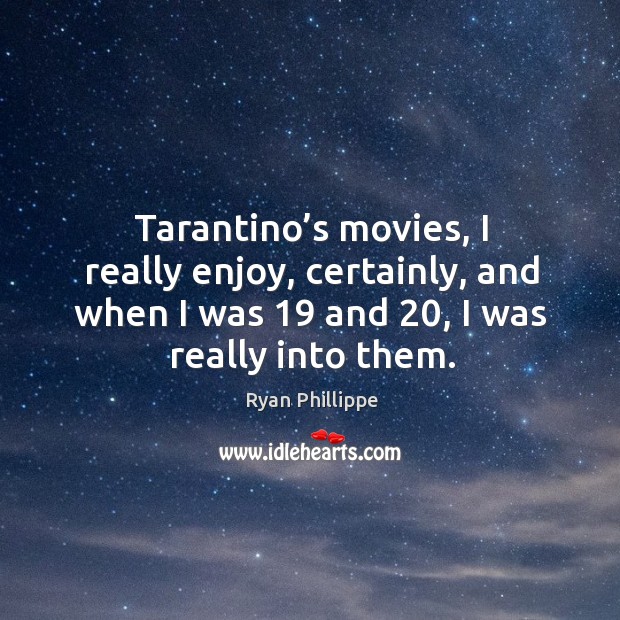 Tarantino’s movies, I really enjoy, certainly, and when I was 19 and 20, I was really into them. Image