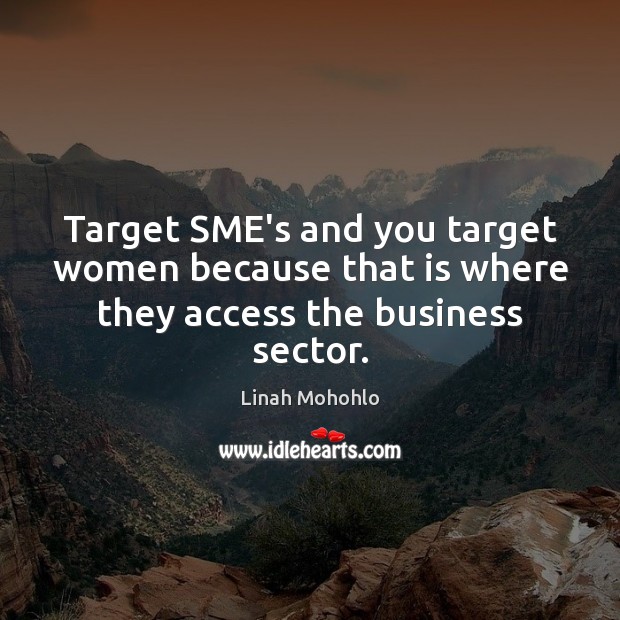 Target SME’s and you target women because that is where they access the business sector. Linah Mohohlo Picture Quote