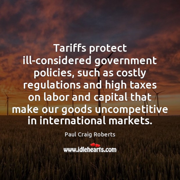 Tariffs protect ill-considered government policies, such as costly regulations and high taxes Paul Craig Roberts Picture Quote