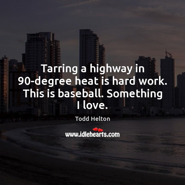 Tarring a highway in 90-degree heat is hard work. This is baseball. Something I love. Todd Helton Picture Quote