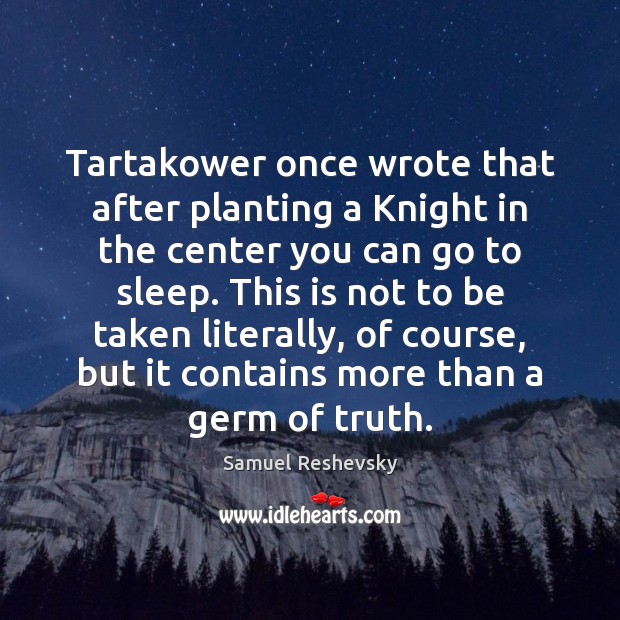 Tartakower once wrote that after planting a Knight in the center you Samuel Reshevsky Picture Quote