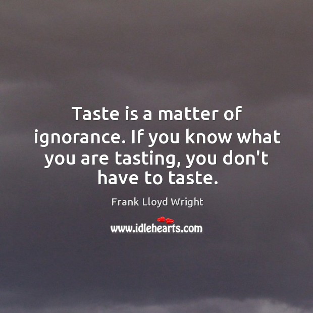 Taste is a matter of ignorance. If you know what you are tasting, you don’t have to taste. Frank Lloyd Wright Picture Quote