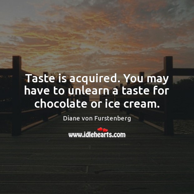 Taste is acquired. You may have to unlearn a taste for chocolate or ice cream. Diane von Furstenberg Picture Quote
