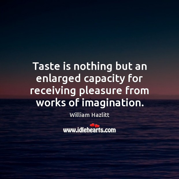 Taste is nothing but an enlarged capacity for receiving pleasure from works William Hazlitt Picture Quote