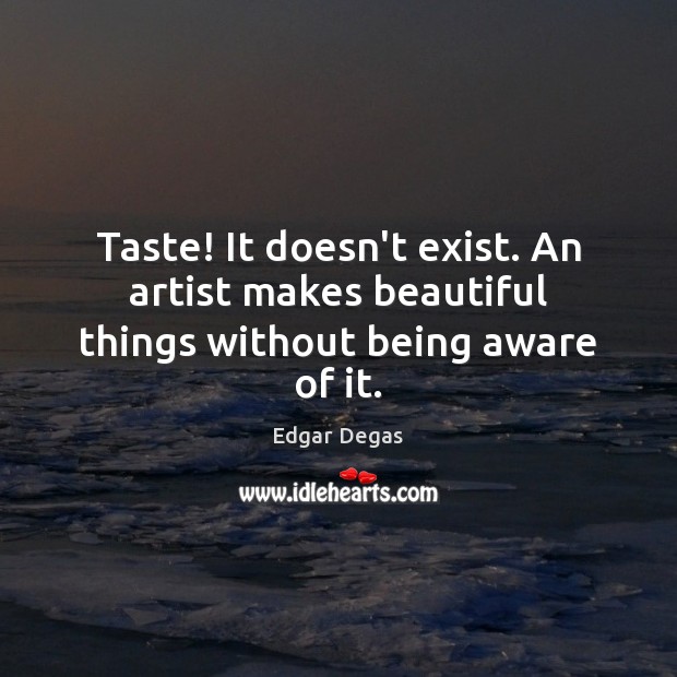 Taste! It doesn’t exist. An artist makes beautiful things without being aware of it. Image
