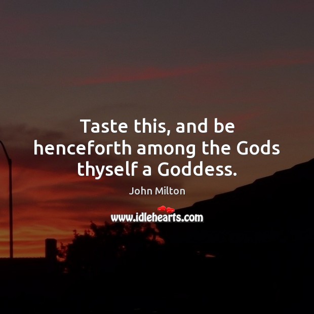 Taste this, and be henceforth among the Gods thyself a Goddess. John Milton Picture Quote