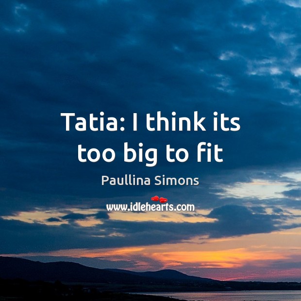 Tatia: I think its too big to fit Paullina Simons Picture Quote