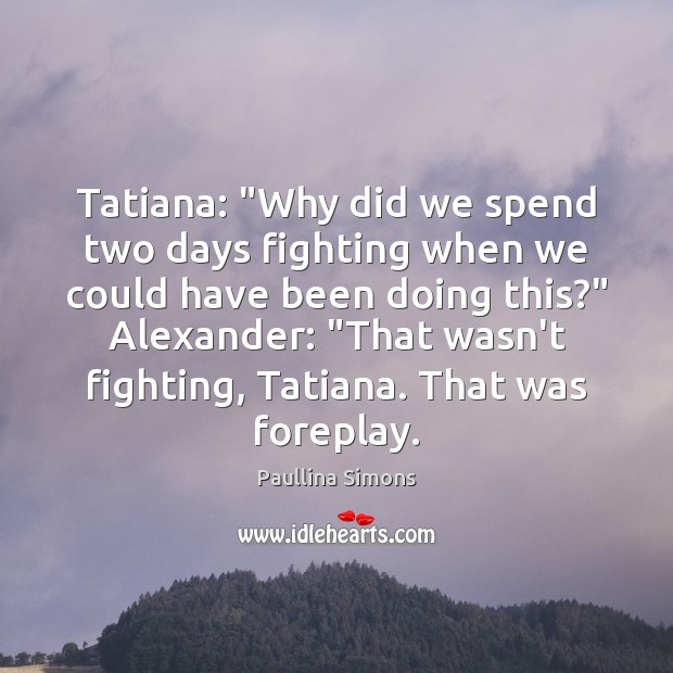 Tatiana: “Why did we spend two days fighting when we could have Paullina Simons Picture Quote