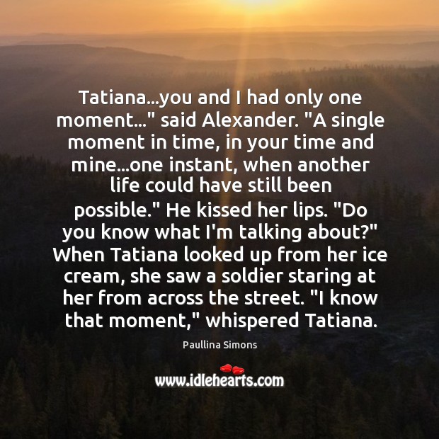 Tatiana…you and I had only one moment…” said Alexander. “A single Image