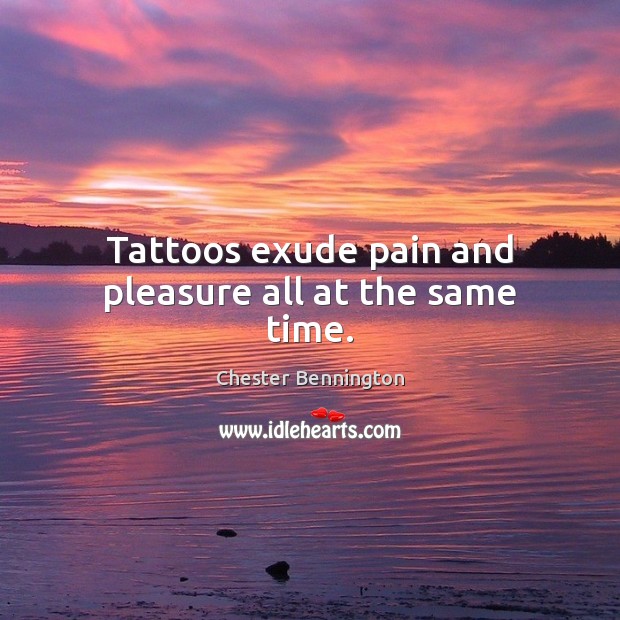 Tattoos exude pain and pleasure all at the same time. Chester Bennington Picture Quote