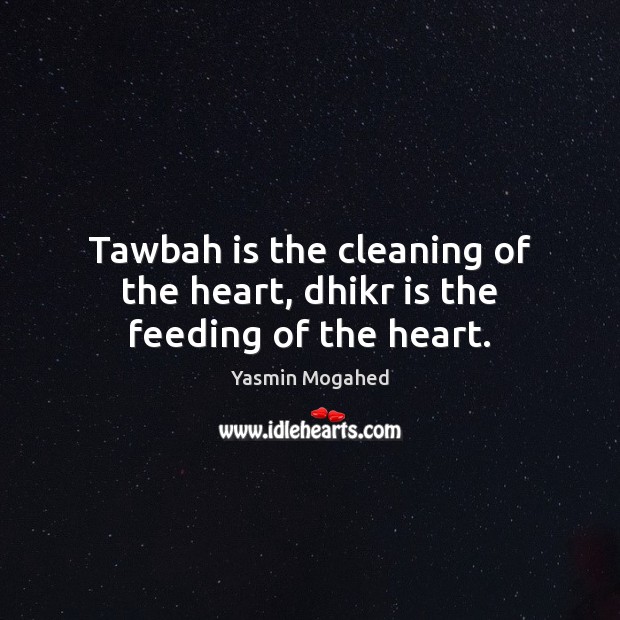 Tawbah is the cleaning of the heart, dhikr is the feeding of the heart. Yasmin Mogahed Picture Quote