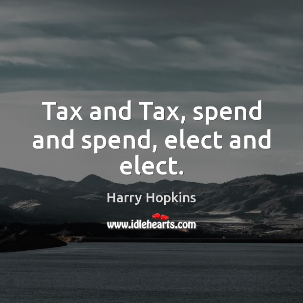 Tax and Tax, spend and spend, elect and elect. Harry Hopkins Picture Quote