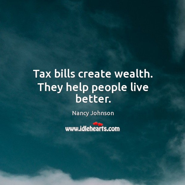 Tax bills create wealth. They help people live better. Nancy Johnson Picture Quote