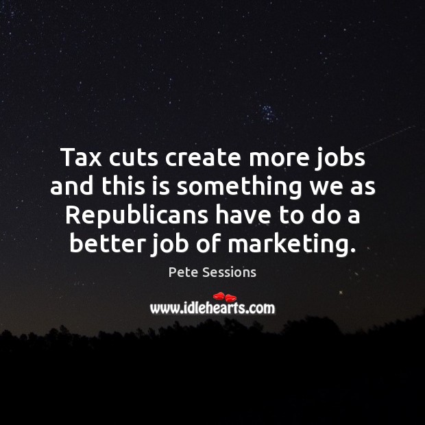Tax cuts create more jobs and this is something we as Republicans Pete Sessions Picture Quote