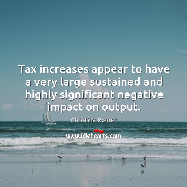 Tax increases appear to have a very large sustained and highly significant negative impact on output. Christina Romer Picture Quote