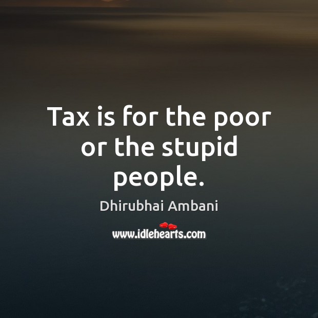 Tax is for the poor or the stupid people. Dhirubhai Ambani Picture Quote