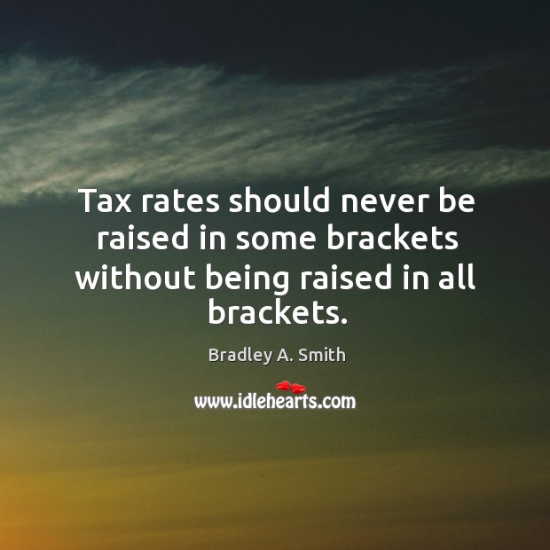 Tax rates should never be raised in some brackets without being raised in all brackets. Bradley A. Smith Picture Quote