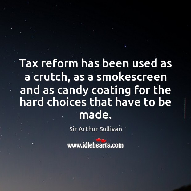 Tax reform has been used as a crutch, as a smokescreen and Sir Arthur Sullivan Picture Quote