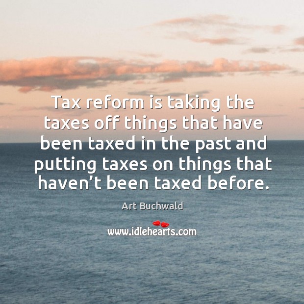 Tax reform is taking the taxes off things that have been taxed in the past Art Buchwald Picture Quote