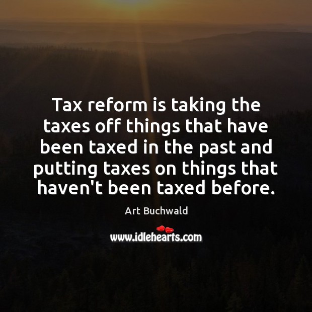 Tax reform is taking the taxes off things that have been taxed Art Buchwald Picture Quote