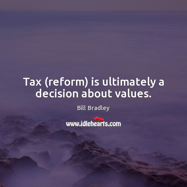 Tax (reform) is ultimately a decision about values. Bill Bradley Picture Quote