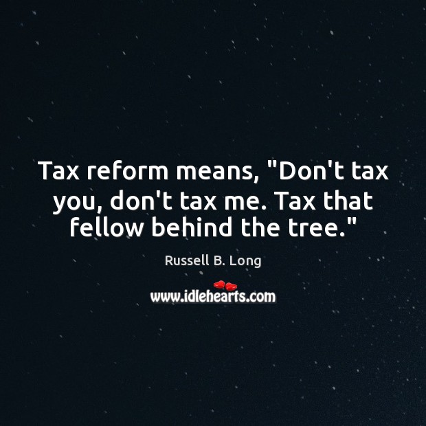 Tax reform means, “Don’t tax you, don’t tax me. Tax that fellow behind the tree.” Image