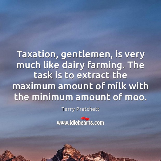 Taxation, gentlemen, is very much like dairy farming. The task is to 