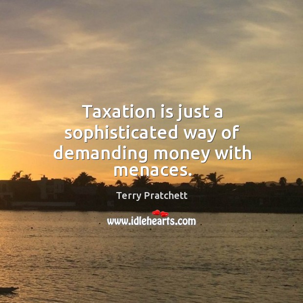 Taxation is just a sophisticated way of demanding money with menaces. Terry Pratchett Picture Quote