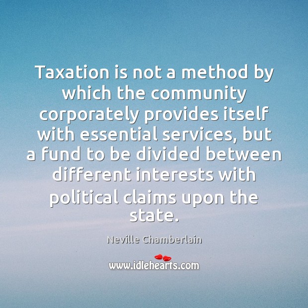 Taxation is not a method by which the community corporately provides itself Neville Chamberlain Picture Quote
