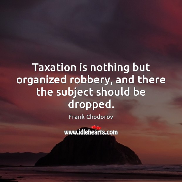 Taxation is nothing but organized robbery, and there the subject should be dropped. Image