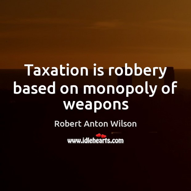 Taxation is robbery based on monopoly of weapons Robert Anton Wilson Picture Quote