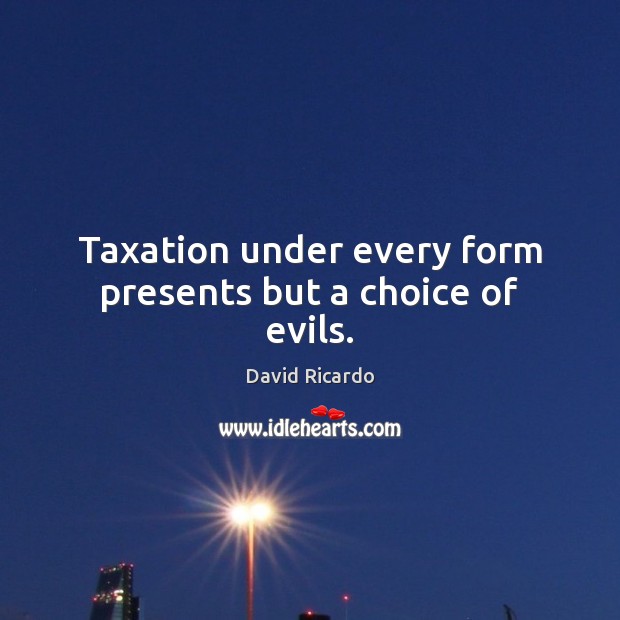 Taxation under every form presents but a choice of evils. David Ricardo Picture Quote
